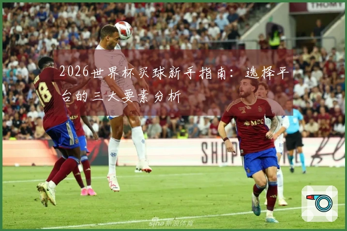 2026世界杯买球新手指南：选择平台的三大要素分析