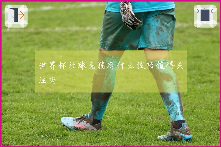 世界杯让球竞猜有什么技巧值得关注吗
