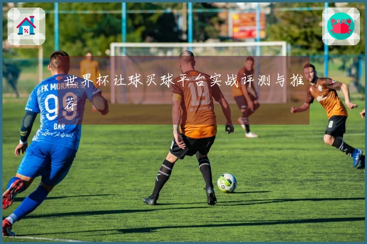 世界杯让球买球平台实战评测与推荐