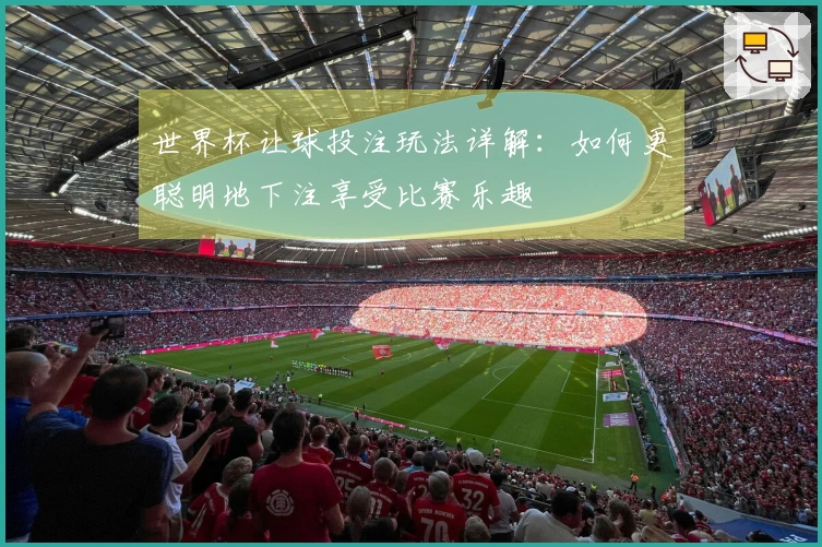 世界杯让球投注玩法详解：如何更聪明地下注享受比赛乐趣