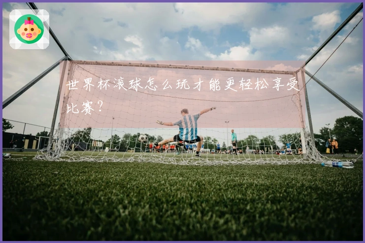 世界杯滚球怎么玩才能更轻松享受比赛？