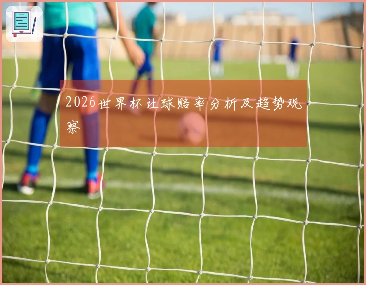 2026世界杯让球赔率分析及趋势观察