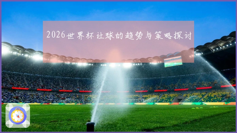 2026世界杯让球的趋势与策略探讨
