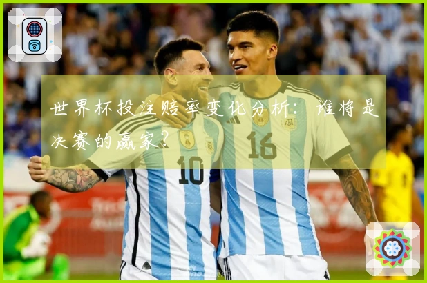 世界杯投注赔率变化分析：谁将是决赛的赢家？