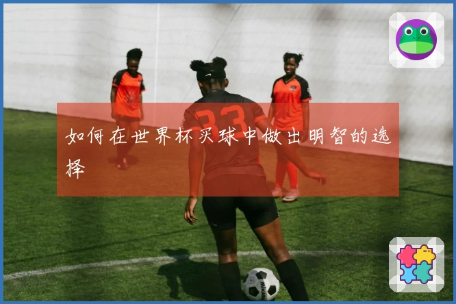 如何在世界杯买球中做出明智的选择