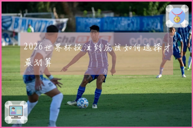2026世界杯投注到底该如何选择才最划算