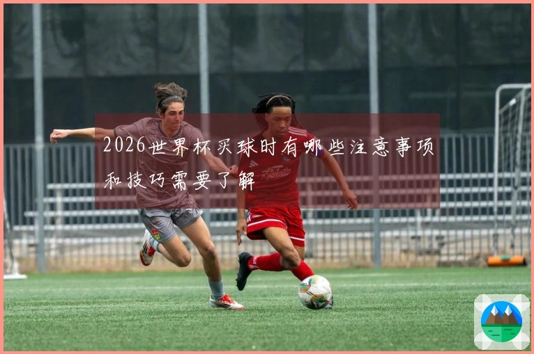 2026世界杯买球时有哪些注意事项和技巧需要了解