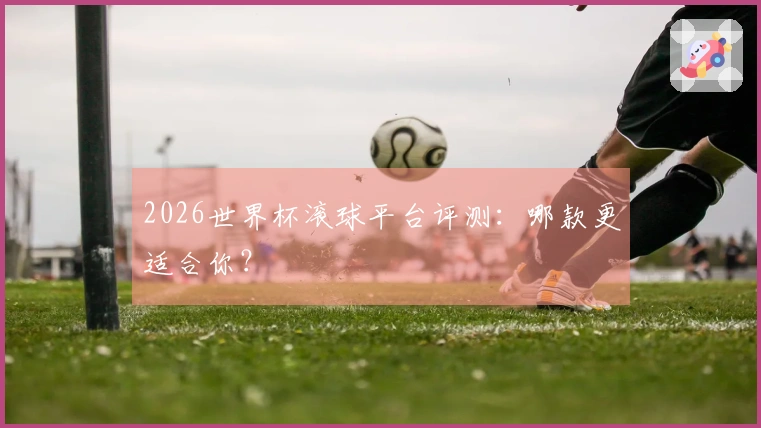 2026世界杯滚球平台评测：哪款更适合你？