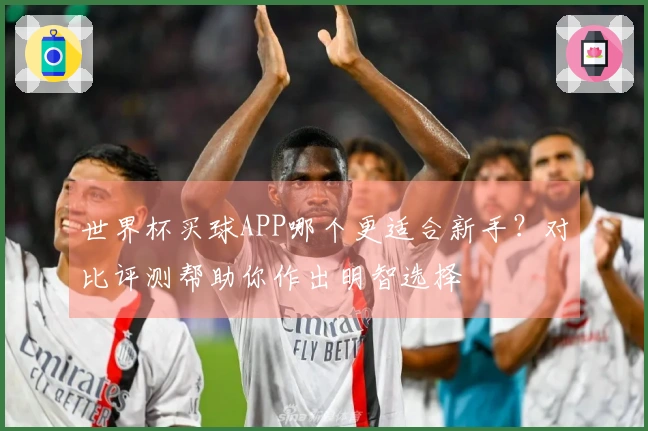 世界杯买球APP哪个更适合新手？对比评测帮助你作出明智选择