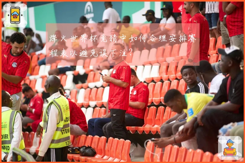 烽火世界杯竞猜中如何合理安排赛程表以避免误下注？