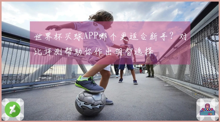 世界杯买球APP哪个更适合新手？对比评测帮助你作出明智选择
