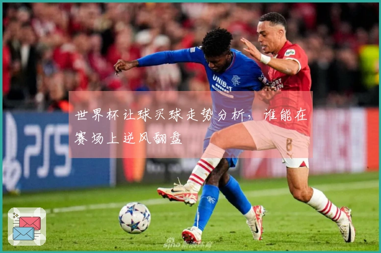 世界杯让球买球走势分析，谁能在赛场上逆风翻盘