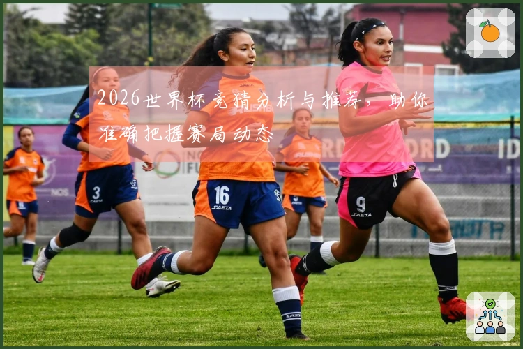 2026世界杯竞猜分析与推荐，助你准确把握赛局动态