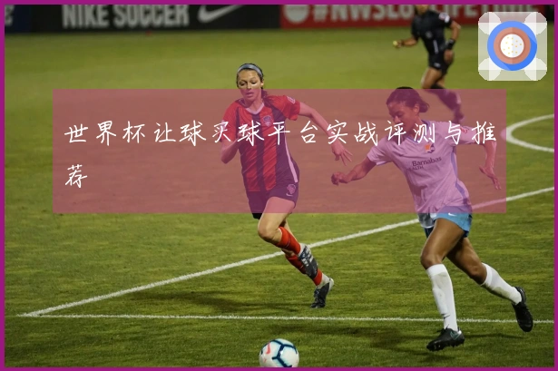世界杯让球买球平台实战评测与推荐