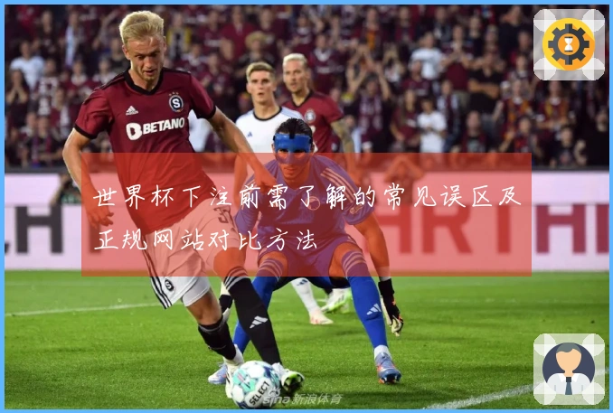 世界杯下注前需了解的常见误区及正规网站对比方法
