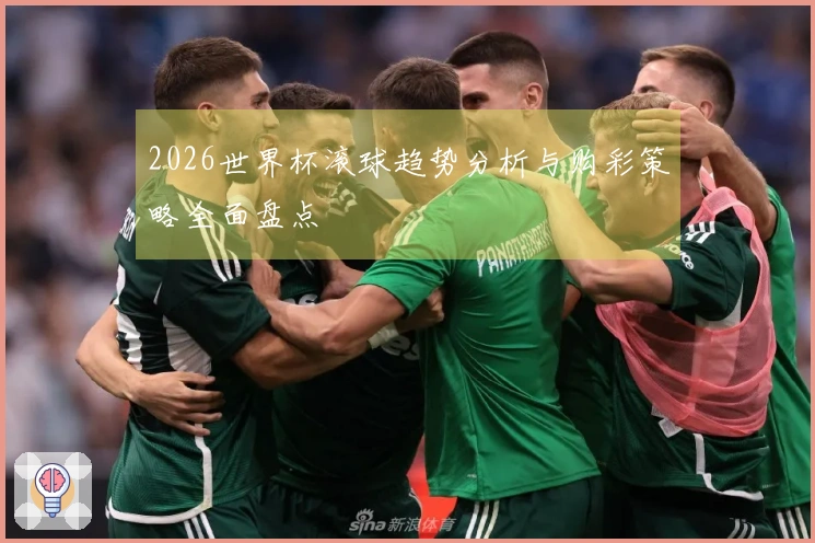 2026世界杯滚球趋势分析与购彩策略全面盘点