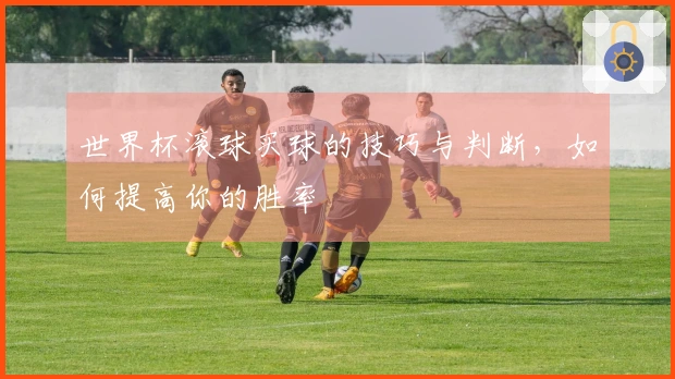 世界杯滚球买球的技巧与判断，如何提高你的胜率