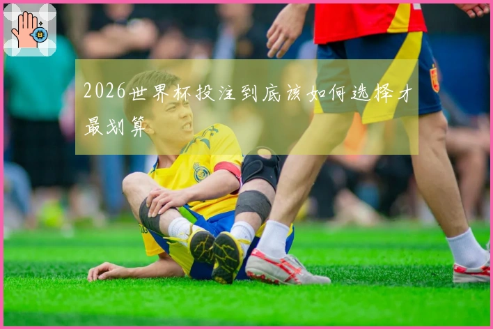2026世界杯投注到底该如何选择才最划算