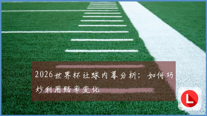 2026世界杯让球内幕分析：如何巧妙利用赔率变化