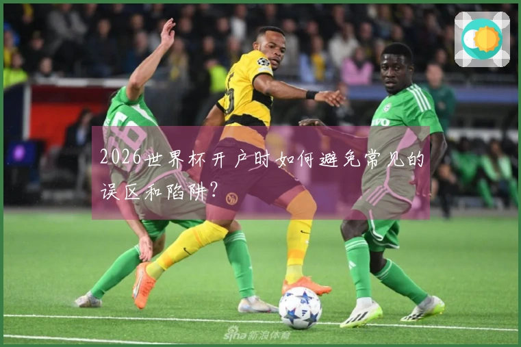 2026世界杯开户时如何避免常见的误区和陷阱？