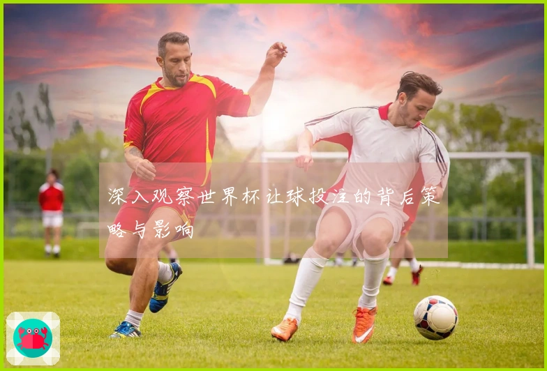 深入观察世界杯让球投注的背后策略与影响