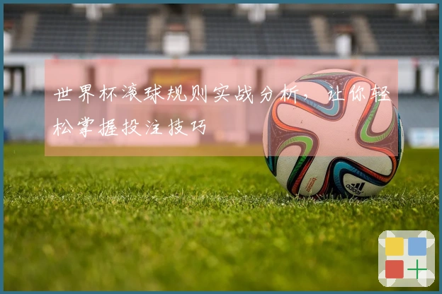 世界杯滚球规则实战分析，让你轻松掌握投注技巧