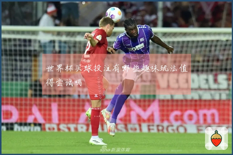 世界杯买球投注有哪些趣味玩法值得尝试吗
