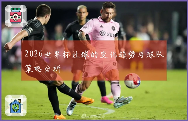 2026世界杯让球的变化趋势与球队策略分析