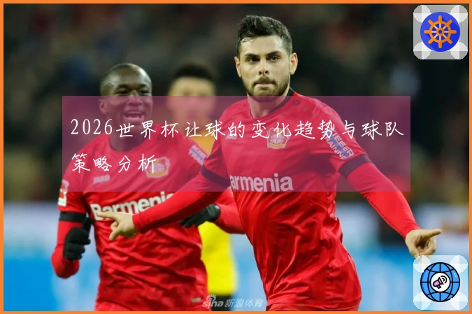 2026世界杯让球的变化趋势与球队策略分析
