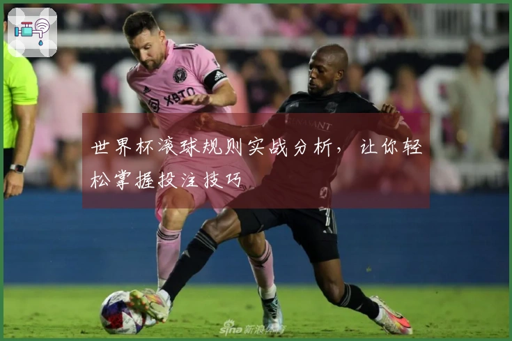 世界杯滚球规则实战分析，让你轻松掌握投注技巧