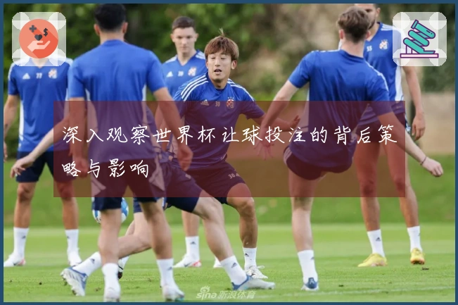 深入观察世界杯让球投注的背后策略与影响