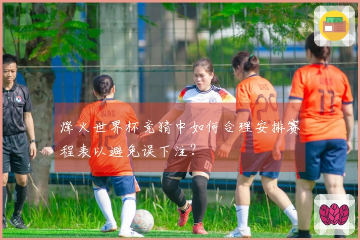 烽火世界杯竞猜中如何合理安排赛程表以避免误下注？