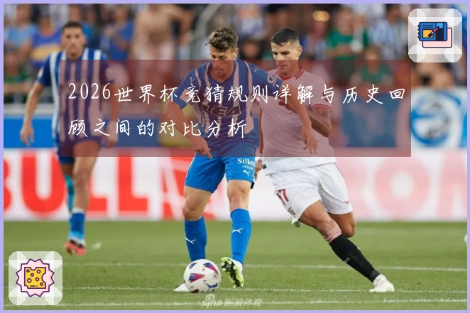 2026世界杯竞猜规则详解与历史回顾之间的对比分析