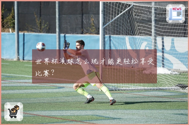 世界杯滚球怎么玩才能更轻松享受比赛？