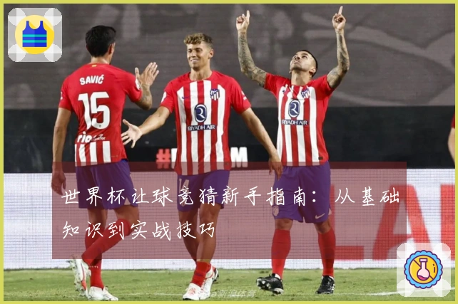 世界杯让球竞猜新手指南：从基础知识到实战技巧