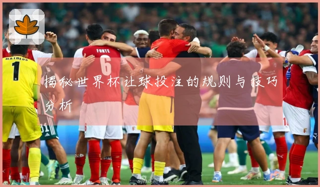 揭秘世界杯让球投注的规则与技巧分析