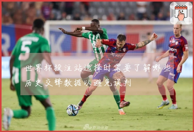 世界杯投注站选择时需要了解哪些历史交锋数据以避免误判