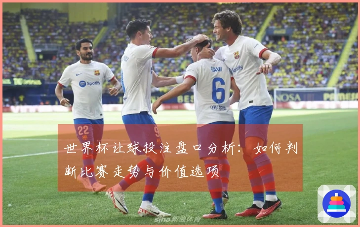 世界杯让球投注盘口分析：如何判断比赛走势与价值选项