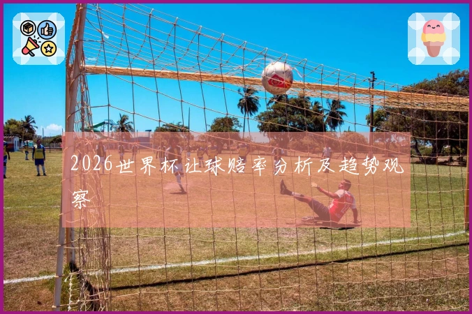 2026世界杯让球赔率分析及趋势观察